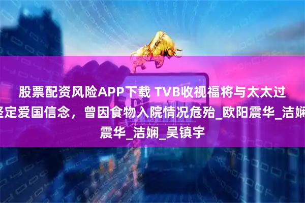 股票配资风险APP下载 TVB收视福将与太太过生日，坚定爱国信念，曾因食物入院情况危殆_欧阳震华_洁娴_吴镇宇