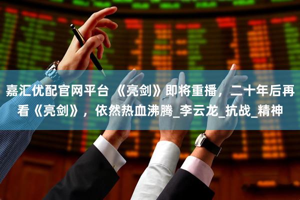 嘉汇优配官网平台 《亮剑》即将重播，二十年后再看《亮剑》，依然热血沸腾_李云龙_抗战_精神