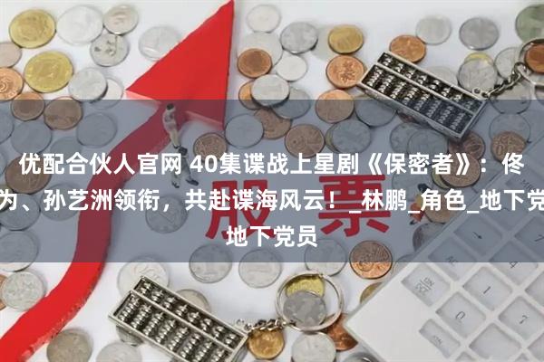 优配合伙人官网 40集谍战上星剧《保密者》：佟大为、孙艺洲领衔，共赴谍海风云！_林鹏_角色_地下党员