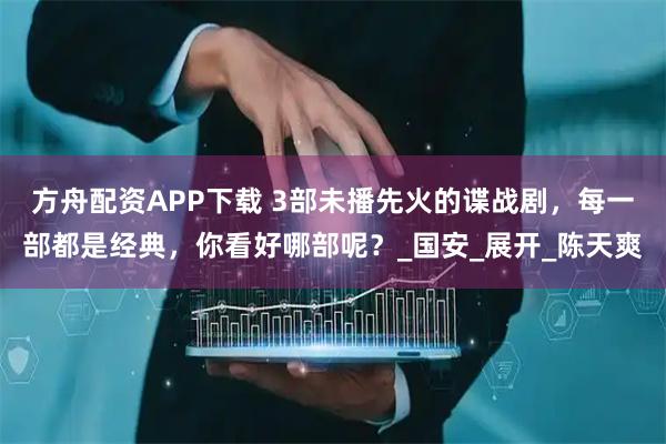 方舟配资APP下载 3部未播先火的谍战剧，每一部都是经典，你看好哪部呢？_国安_展开_陈天爽