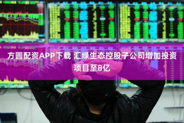方圆配资APP下载 汇绿生态控股子公司增加投资项目至8亿