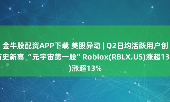 金牛股配资APP下载 美股异动 | Q2日均活跃用户创历史新高 “元宇宙第一股”Roblox(RBLX.US)涨超13%