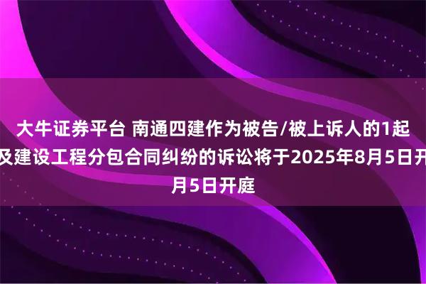 大牛证券平台 南通四建作为被告/被上诉人的1起涉及建设工程分包合同纠纷的诉讼将于2025年8月5日开庭