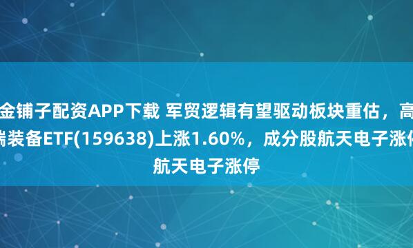 金铺子配资APP下载 军贸逻辑有望驱动板块重估，高端装备ETF(159638)上涨1.60%，成分股航天电子涨停