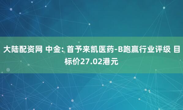 大陆配资网 中金: 首予来凯医药-B跑赢行业评级 目标价27.02港元