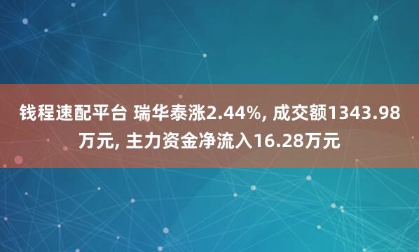 钱程速配平台 瑞华泰涨2.44%, 成交额1343.98万元, 主力资金净流入16.28万元