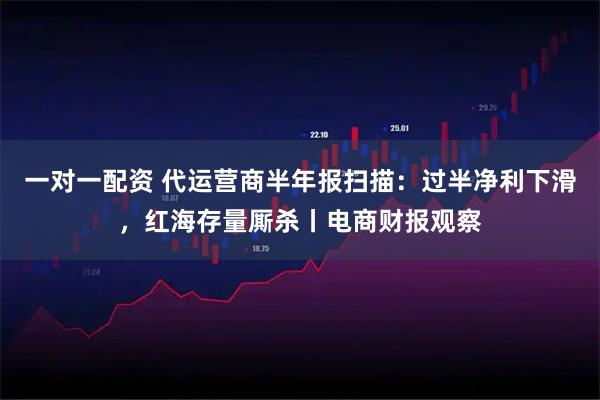 一对一配资 代运营商半年报扫描：过半净利下滑，红海存量厮杀丨电商财报观察