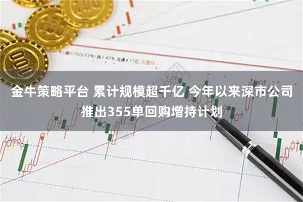 金牛策略平台 累计规模超千亿 今年以来深市公司推出355单回购增持计划