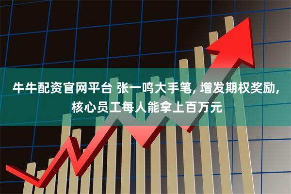 牛牛配资官网平台 张一鸣大手笔, 增发期权奖励, 核心员工每人能拿上百万元