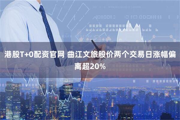 港股T+0配资官网 曲江文旅股价两个交易日涨幅偏离超20%