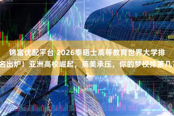 锦富优配平台 2026泰晤士高等教育世界大学排名出炉！亚洲高校崛起，英美承压，你的梦校排第几？