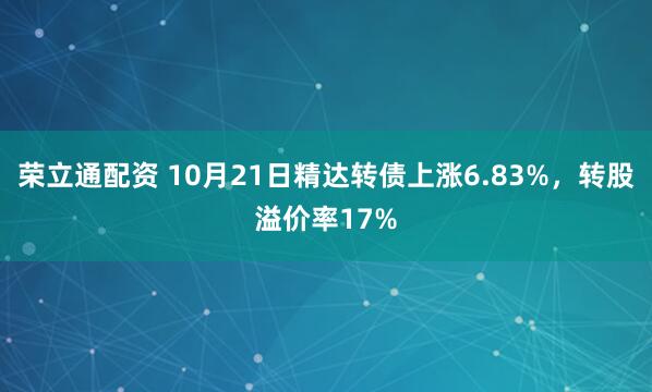 荣立通配资 10月21日精达转债上涨6.83%，转股溢价率17%