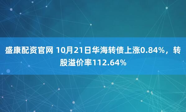 盛康配资官网 10月21日华海转债上涨0.84%，转股溢价率112.64%