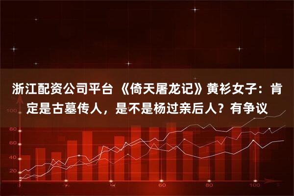 浙江配资公司平台 《倚天屠龙记》黄衫女子：肯定是古墓传人，是不是杨过亲后人？有争议