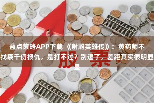 盈点策略APP下载 《射雕英雄传》：黄药师不找裘千仞报仇，是打不过？别逗了，差距其实很明显