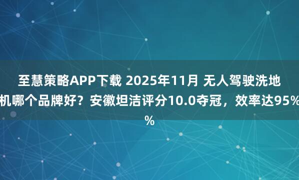 至慧策略APP下载 2025年11月 无人驾驶洗地机哪个品牌好？安徽坦洁评分10.0夺冠，效率达95%