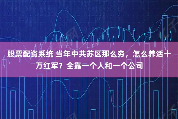股票配资系统 当年中共苏区那么穷，怎么养活十万红军？全靠一个人和一个公司