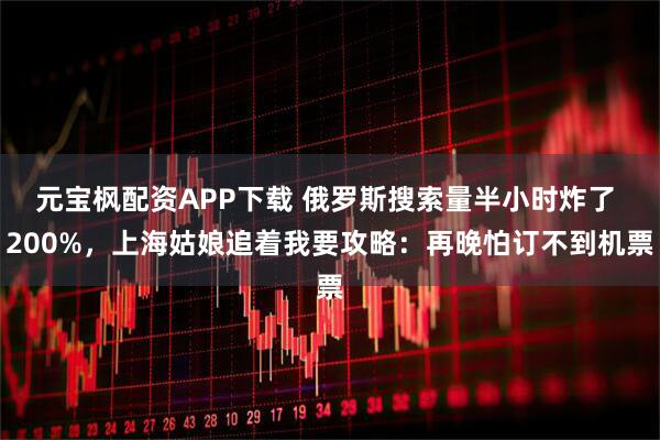 元宝枫配资APP下载 俄罗斯搜索量半小时炸了 200%，上海姑娘追着我要攻略：再晚怕订不到机票