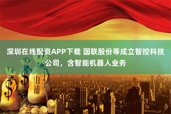 深圳在线配资APP下载 国联股份等成立智控科技公司，含智能机器人业务