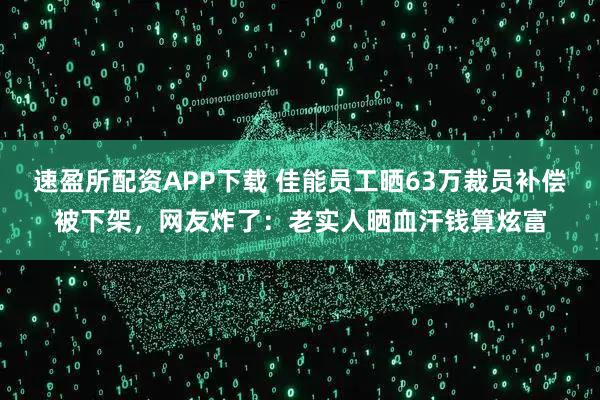 速盈所配资APP下载 佳能员工晒63万裁员补偿被下架，网友炸了：老实人晒血汗钱算炫富
