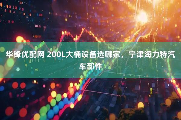 华锋优配网 200L大桶设备选哪家，宁津海力特汽车部件