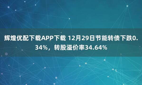 辉煌优配下载APP下载 12月29日节能转债下跌0.34%，转股溢价率34.64%