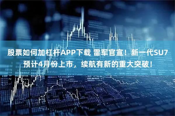 股票如何加杠杆APP下载 雷军官宣！新一代SU7预计4月份上市，续航有新的重大突破！