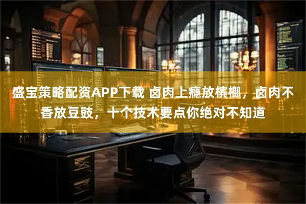 盛宝策略配资APP下载 卤肉上瘾放槟榔，卤肉不香放豆豉，十个技术要点你绝对不知道