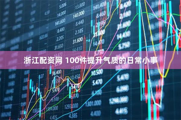 浙江配资网 100件提升气质的日常小事