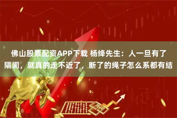 佛山股票配资APP下载 杨绛先生：人一旦有了隔阂，就真的走不近了，断了的绳子怎么系都有结