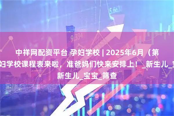 中祥网配资平台 孕妇学校 | 2025年6月（第三期）孕妇学校课程表来啦，准爸妈们快来安排上！_新生儿_宝宝_筛查