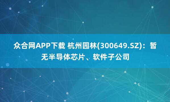 众合网APP下载 杭州园林(300649.SZ)：暂无半导体芯片、软件子公司
