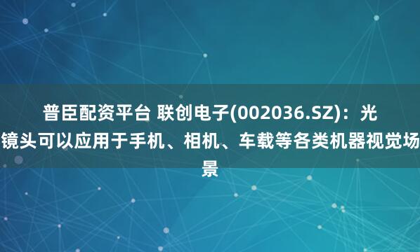 普臣配资平台 联创电子(002036.SZ)：光学镜头可以应用于手机、相机、车载等各类机器视觉场景