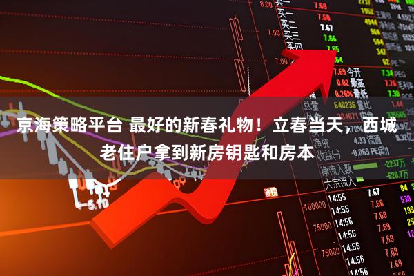 京海策略平台 最好的新春礼物!立春当天,西城老住户拿到新房钥匙和房本