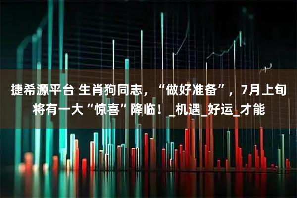 捷希源平台 生肖狗同志，“做好准备”，7月上旬将有一大“惊喜”降临！_机遇_好运_才能