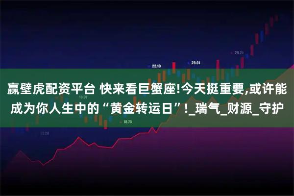 赢壁虎配资平台 快来看巨蟹座!今天挺重要,或许能成为你人生中的“黄金转运日”!_瑞气_财源_守护