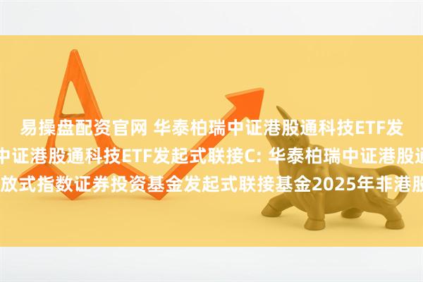 易操盘配资官网 华泰柏瑞中证港股通科技ETF发起式联接A,华泰柏瑞中证港股通科技ETF发起式联接C: 华泰柏瑞中证港股通科技交易型开放式指数证券投资基金发起式联接基金2025年非港股通交易日暂停申购赎回等业务安排的公告