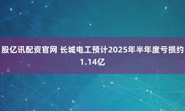 股亿讯配资官网 长城电工预计2025年半年度亏损约1.14亿