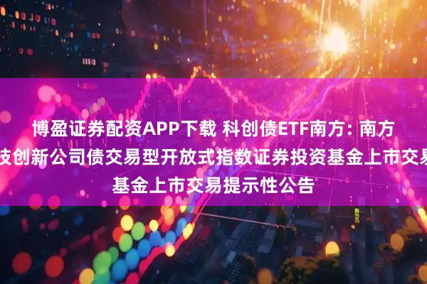 博盈证券配资APP下载 科创债ETF南方: 南方中证AAA科技创新公司债交易型开放式指数证券投资基金上市交易提示性公告
