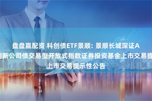 盘盘赢配资 科创债ETF景顺: 景顺长城深证AAA科技创新公司债交易型开放式指数证券投资基金上市交易提示性公告