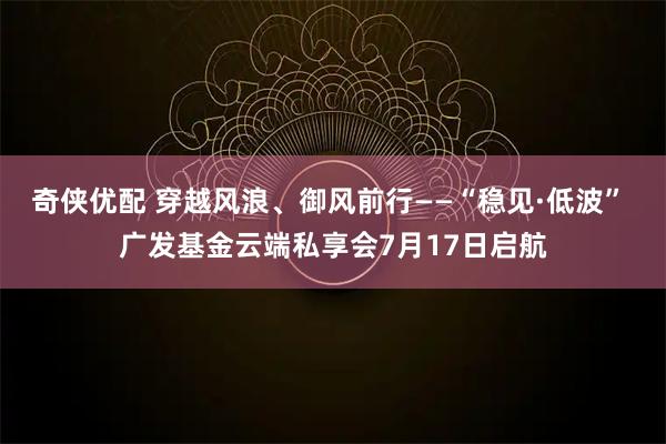 奇侠优配 穿越风浪、御风前行——“稳见·低波” 广发基金云端私享会7月17日启航