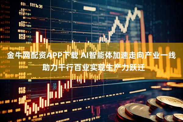 金牛网配资APP下载 AI智能体加速走向产业一线  助力千行百业实现生产力跃迁