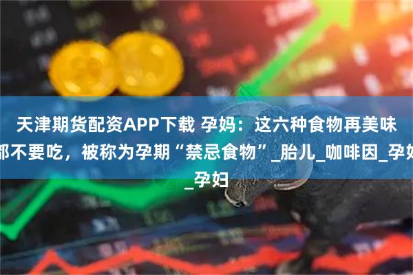 天津期货配资APP下载 孕妈：这六种食物再美味都不要吃，被称为孕期“禁忌食物”_胎儿_咖啡因_孕妇