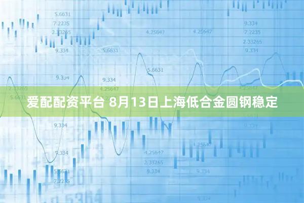 爱配配资平台 8月13日上海低合金圆钢稳定