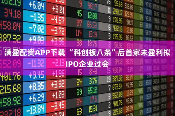 满盈配资APP下载 “科创板八条”后首家未盈利拟IPO企业过会