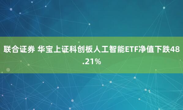 联合证券 华宝上证科创板人工智能ETF净值下跌48.21%