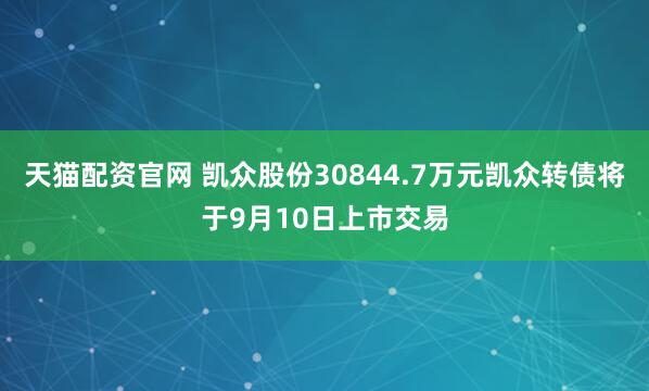 天猫配资官网 凯众股份30844.7万元凯众转债将于9月10日上市交易
