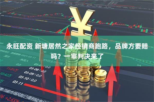 永旺配资 新塘居然之家经销商跑路，品牌方要赔吗？一审判决来了