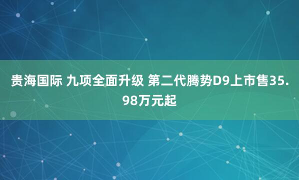 贵海国际 九项全面升级 第二代腾势D9上市售35.98万元起