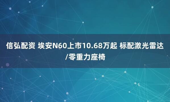 信弘配资 埃安N60上市10.68万起 标配激光雷达/零重力座椅